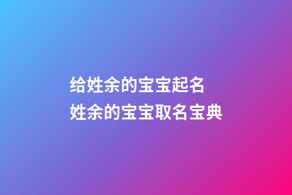 给姓余的宝宝起名 姓余的宝宝取名宝典-第1张-公司起名-玄机派